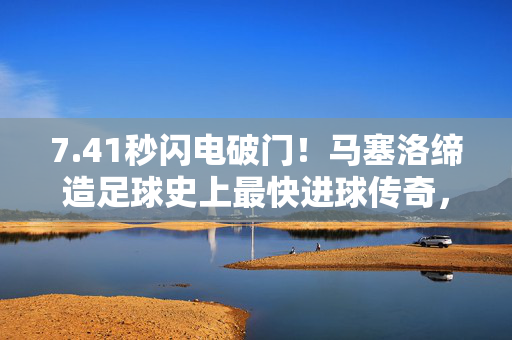 7.41秒闪电破门！马塞洛缔造足球史上最快进球传奇，马塞洛7.41秒闪电破门，缔造足球史上最快进球传奇