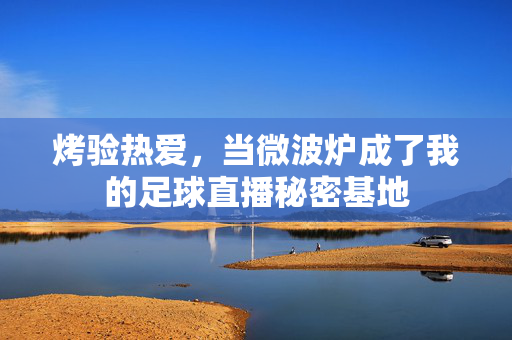 烤验热爱,当微波炉成了我的足球直播秘密基地