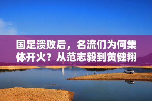国足溃败后,名流们为何集体开火?从范志毅到黄健翔,各界大佬的扎心吐槽背后,藏着多少足球人的痛?国足溃败,名流集体开火,吐槽背后藏着多少足球人的痛?