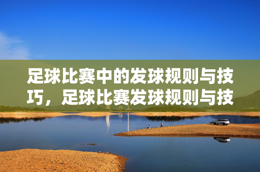 足球比赛中的发球规则与技巧,足球比赛发球规则与技巧