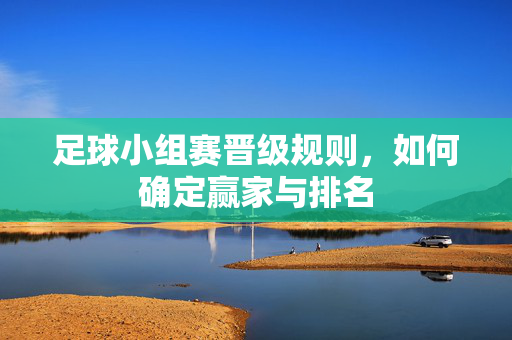 足球小组赛晋级规则，如何确定赢家与排名