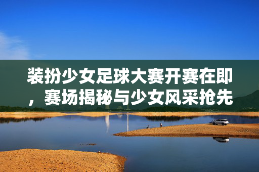 装扮少女足球大赛开赛在即,赛场揭秘与少女风采抢先看,装扮少女足球大赛开赛在即,赛场揭秘与少女风采抢先看