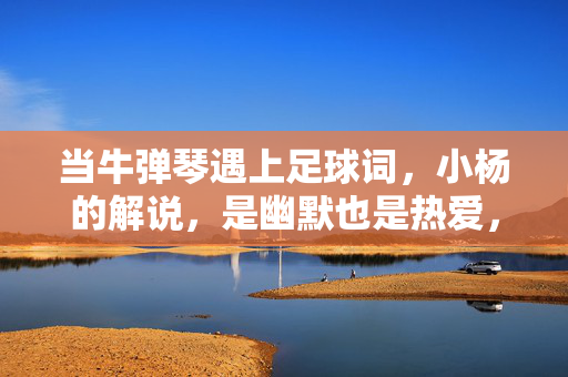 当牛弹琴遇上足球词，小杨的解说，是幽默也是热爱，当牛弹琴遇上足球词，小杨的解说，幽默也是热爱