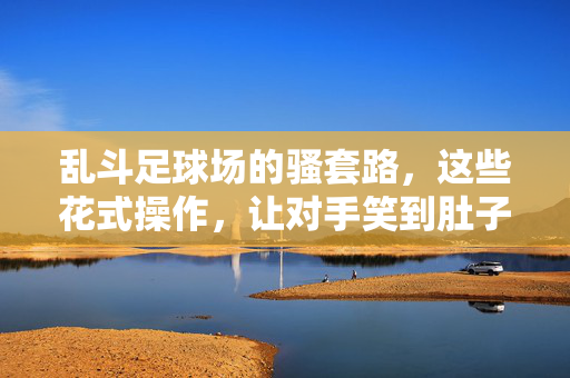 乱斗足球场的骚套路，这些花式操作，让对手笑到肚子疼！乱斗足球场的骚操作，花式玩法笑翻对手！