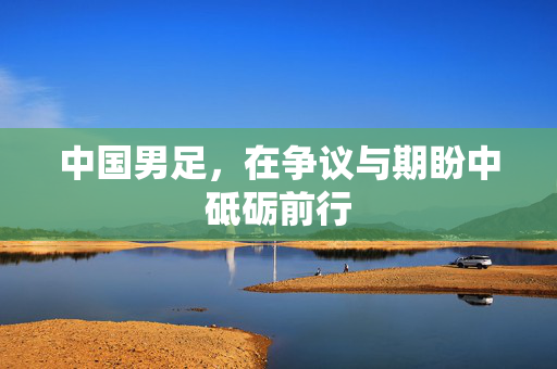 中国男足，在争议与期盼中砥砺前行