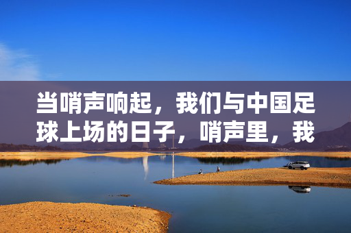 当哨声响起，我们与中国足球上场的日子，哨声里，我们与中国足球并肩上场