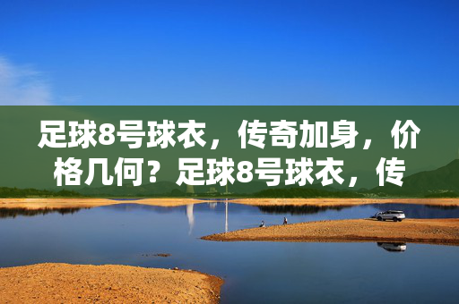 足球8号球衣，传奇加身，价格几何？足球8号球衣，传奇加身，价格几何？