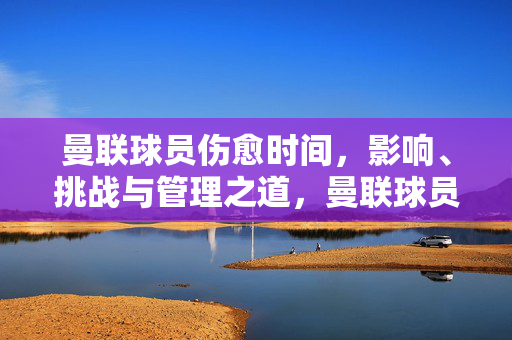曼联球员伤愈时间，影响、挑战与管理之道，曼联球员伤愈时间，影响、挑战与管理之道