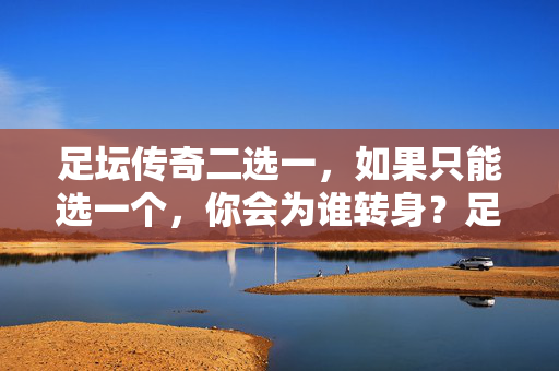 足坛传奇二选一，如果只能选一个，你会为谁转身？足坛传奇二选一，转身为谁？