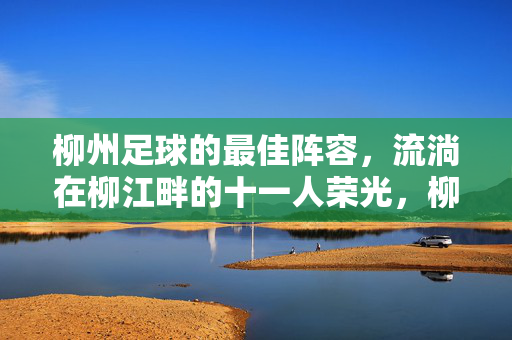 柳州足球的最佳阵容，流淌在柳江畔的十一人荣光，柳江畔流淌的十一人荣光，柳州足球最佳阵容