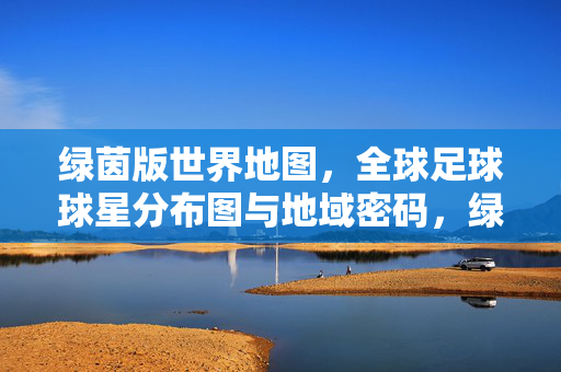 绿茵版世界地图,全球足球球星分布图与地域密码,绿茵版世界地图,全球足球球星分布的地域密码