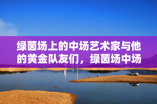 绿茵场上的中场艺术家与他的黄金队友们，绿茵场中场艺术家与黄金队友
