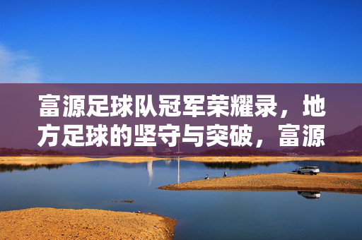 富源足球队冠军荣耀录,地方足球的坚守与突破,富源足球队冠军荣耀录,地方足球的坚守与突破