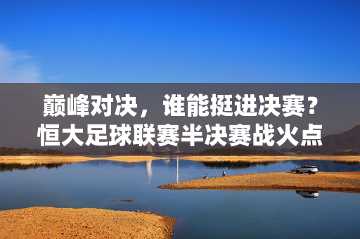 巅峰对决，谁能挺进决赛？恒大足球联赛半决赛战火点燃，恒大足球联赛半决赛，巅峰对决，谁能挺进决赛？