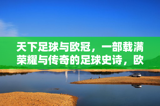 天下足球与欧冠，一部载满荣耀与传奇的足球史诗，欧冠与天下足球，荣耀传奇史诗