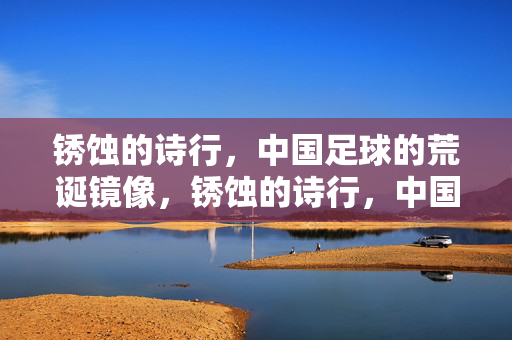 锈蚀的诗行,中国足球的荒诞镜像,锈蚀的诗行,中国足球的荒诞镜像