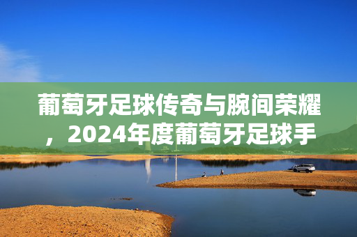 葡萄牙足球传奇与腕间荣耀,2024年度葡萄牙足球手表排名,葡萄牙足球传奇腕间荣耀,2024年度手表排名