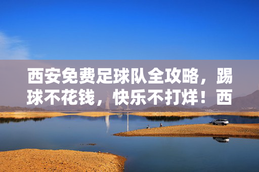 西安免费足球队全攻略,踢球不花钱,快乐不打烊!西安免费足球队全攻略,踢球不花钱,快乐不打烊!