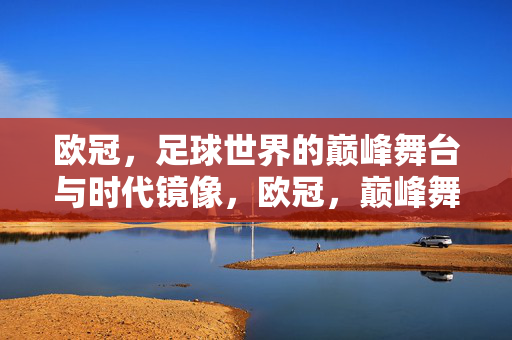 欧冠，足球世界的巅峰舞台与时代镜像，欧冠，巅峰舞台的时代镜像