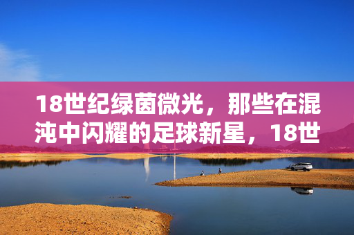 18世纪绿茵微光，那些在混沌中闪耀的足球新星，18世纪绿茵微光，混沌中闪耀的足球新星