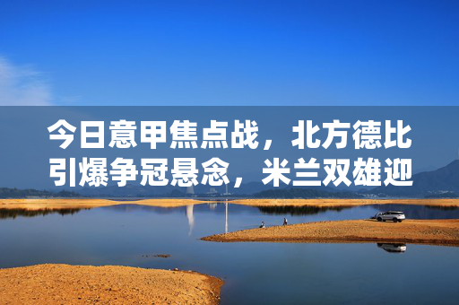 今日意甲焦点战，北方德比引爆争冠悬念，米兰双雄迎战劲旅，今日意甲北方德比，米兰双雄激战引爆争冠悬念