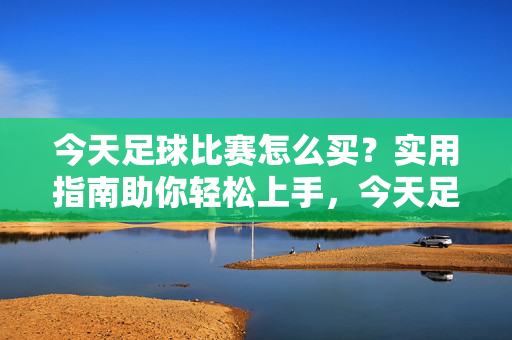 今天足球比赛怎么买？实用指南助你轻松上手，今天足球比赛购买，实用指南轻松上手