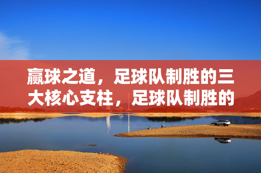 赢球之道，足球队制胜的三大核心支柱，足球队制胜的三大核心支柱