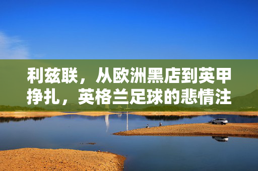 利兹联,从欧洲黑店到英甲挣扎,英格兰足球的悲情注脚,利兹联,从欧洲黑店到英甲挣扎,英格兰足球的悲情注脚