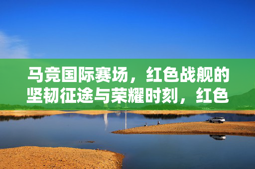 马竞国际赛场，红色战舰的坚韧征途与荣耀时刻，红色战舰的坚韧荣耀征途