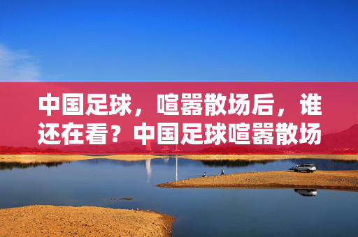 中国足球，喧嚣散场后，谁还在看？中国足球喧嚣散场后，谁还在看？