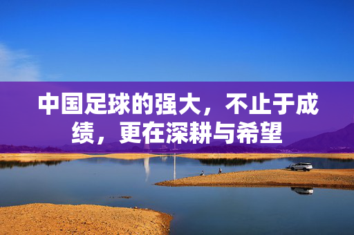 中国足球的强大，不止于成绩，更在深耕与希望