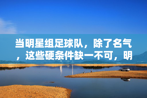 当明星组足球队，除了名气，这些硬条件缺一不可，明星组足球队，名气之外，硬条件缺一不可