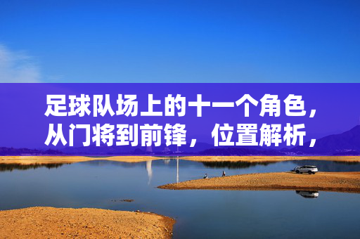 足球队场上的十一个角色,从门将到前锋,位置解析,足球队位置解析,从门将到前锋