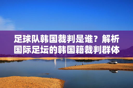 足球队韩国裁判是谁？解析国际足坛的韩国籍裁判群体，国际足坛韩国籍裁判，群体解析与身份揭秘