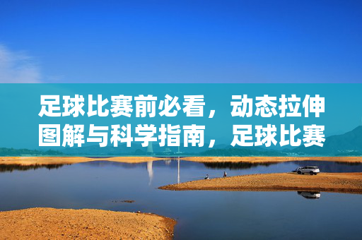 足球比赛前必看，动态拉伸图解与科学指南，足球比赛前必看，动态拉伸图解与科学指南