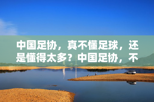 中国足协，真不懂足球，还是懂得太多？中国足协，不懂足球，还是懂得太多？