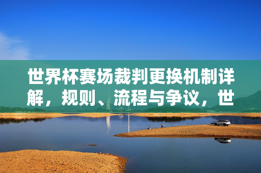 世界杯赛场裁判更换机制详解，规则、流程与争议，世界杯赛场裁判更换机制详解，规则、流程与争议