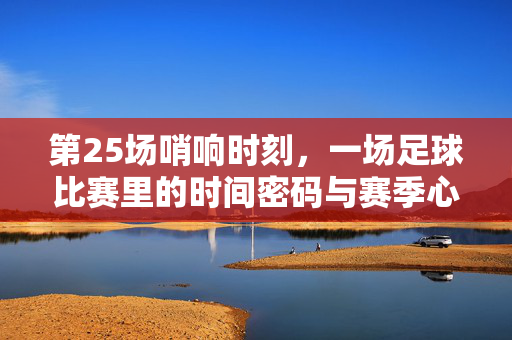 第25场哨响时刻，一场足球比赛里的时间密码与赛季心跳，第25场哨响，时间密码里的赛季心跳