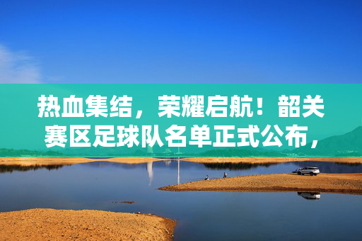 热血集结，荣耀启航！韶关赛区足球队名单正式公布，热血集结荣耀启航！韶关赛区足球队名单正式公布