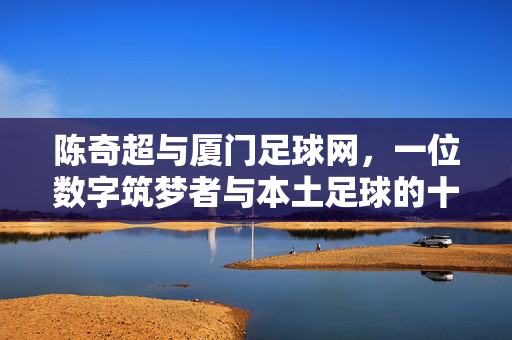 陈奇超与厦门足球网，一位数字筑梦者与本土足球的十年同行，数字筑梦者陈奇超，厦门足球网十年同行