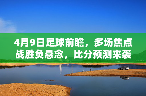 4月9日足球前瞻，多场焦点战胜负悬念，比分预测来袭！4月9日足球前瞻，多场焦点战胜负悬念 比分预测来袭