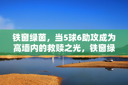 铁窗绿茵，当5球6助攻成为高墙内的救赎之光，铁窗绿茵，5球6助攻的救赎之光