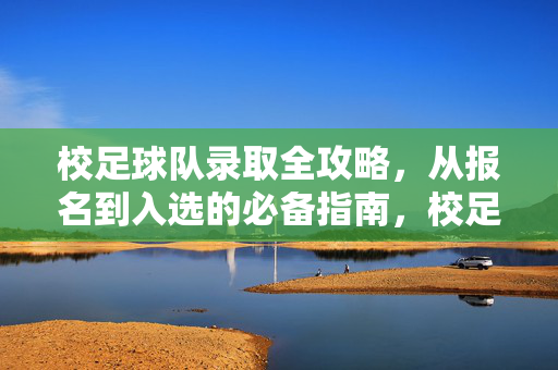 校足球队录取全攻略，从报名到入选的必备指南，校足球队录取全攻略，从报名到入选必备指南