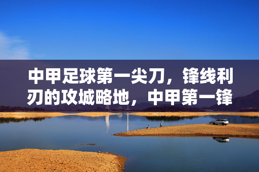 中甲足球第一尖刀,锋线利刃的攻城略地,中甲第一锋刃,攻城略地的尖刀