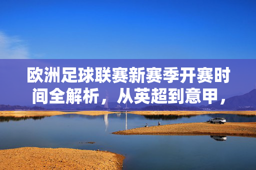 欧洲足球联赛新赛季开赛时间全解析，从英超到意甲，各大联赛日程详解，欧洲足球新赛季开赛时间全解析，英超至意甲各大联赛日程详解