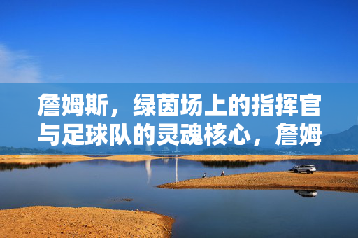 詹姆斯，绿茵场上的指挥官与足球队的灵魂核心，詹姆斯，绿茵场指挥官与球队灵魂核心