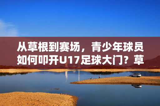 从草根到赛场，青少年球员如何叩开U17足球大门？草根青少年球员叩开U17足球大门