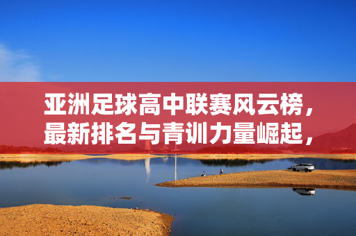亚洲足球高中联赛风云榜,最新排名与青训力量崛起,亚洲足球高中联赛风云榜,最新排名与青训力量崛起