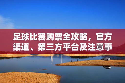 足球比赛购票全攻略，官方渠道、第三方平台及注意事项，足球比赛购票全攻略，官方渠道、第三方平台及注意事项