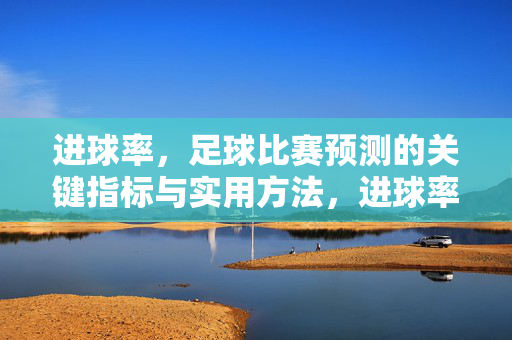 进球率，足球比赛预测的关键指标与实用方法，进球率，足球比赛预测的核心指标与实用指南